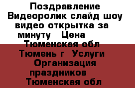 Поздравление:Видеоролик,слайд шоу,видео открытка за 1 минуту › Цена ­ 200 - Тюменская обл., Тюмень г. Услуги » Организация праздников   . Тюменская обл.